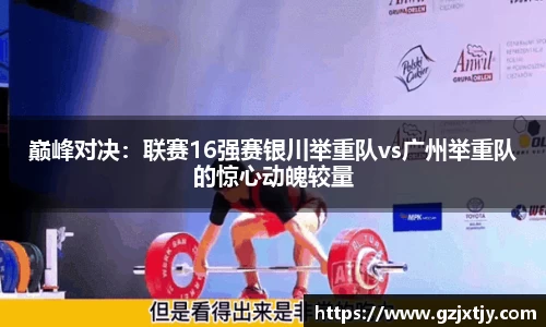 巅峰对决：联赛16强赛银川举重队vs广州举重队的惊心动魄较量
