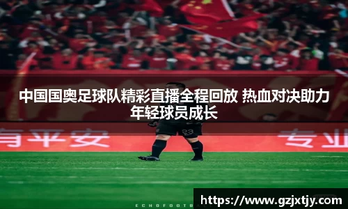 中国国奥足球队精彩直播全程回放 热血对决助力年轻球员成长