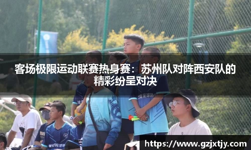 客场极限运动联赛热身赛：苏州队对阵西安队的精彩纷呈对决
