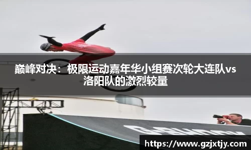 巅峰对决：极限运动嘉年华小组赛次轮大连队vs洛阳队的激烈较量
