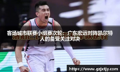 客场城市联赛小组赛次轮：广东宏远对阵凯尔特人的备受关注对决