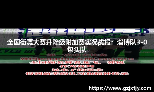全国街舞大赛升降级附加赛实况战报：淄博队3-0包头队