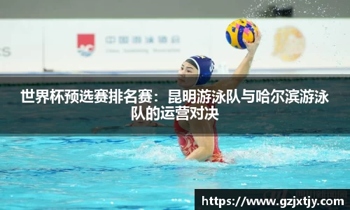 世界杯预选赛排名赛：昆明游泳队与哈尔滨游泳队的运营对决