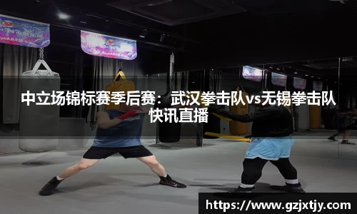 中立场锦标赛季后赛：武汉拳击队vs无锡拳击队快讯直播