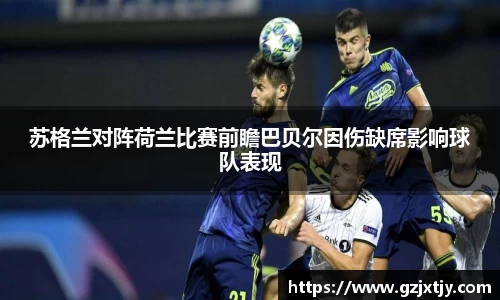 苏格兰对阵荷兰比赛前瞻巴贝尔因伤缺席影响球队表现