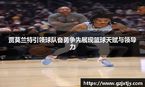 贾莫兰特引领球队奋勇争先展现篮球天赋与领导力