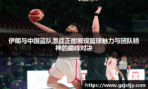 伊朗与中国蓝队激战正酣展现篮球魅力与团队精神的巅峰对决